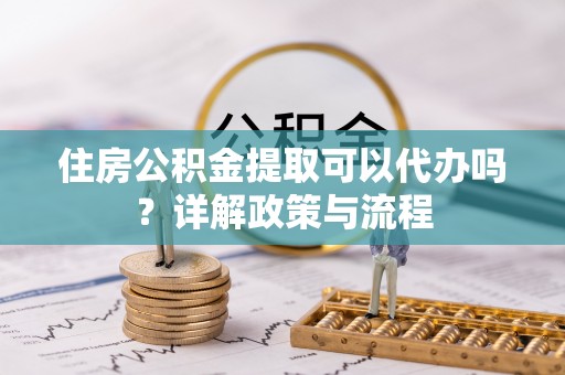 梅列住房公积金提取可以代办吗？详解政策与流程