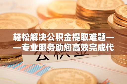 梅列轻松解决公积金提取难题——专业服务助您高效完成代办公积金提取