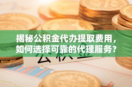 梅列揭秘公积金代办提取费用，如何选择可靠的代理服务？