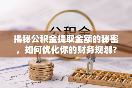梅列揭秘公积金提取金额的秘密，如何优化你的财务规划？