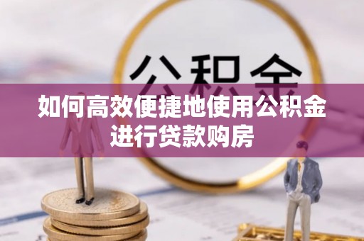 梅列如何高效便捷地使用公积金进行贷款购房