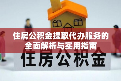 梅列住房公积金提取代办服务的全面解析与实用指南