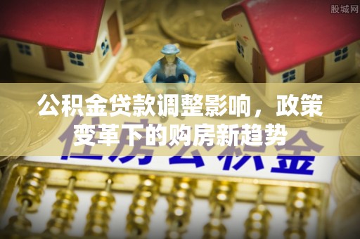 梅列公积金贷款调整影响，政策变革下的购房新趋势