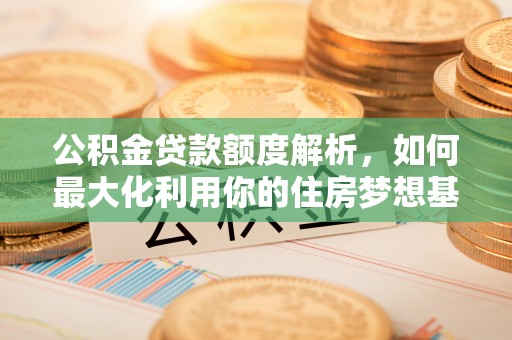 梅列公积金贷款额度解析，如何最大化利用你的住房梦想基金