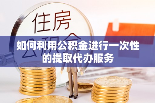 梅列如何利用公积金进行一次性的提取代办服务