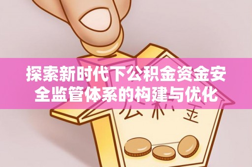 梅列探索新时代下公积金资金安全监管体系的构建与优化