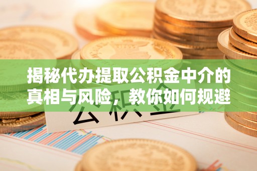梅列揭秘代办提取公积金中介的真相与风险，教你如何规避陷阱