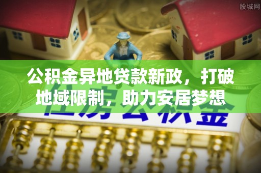 梅列公积金异地贷款新政，打破地域限制，助力安居梦想