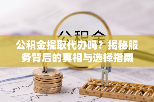梅列公积金提取代办吗？揭秘服务背后的真相与选择指南