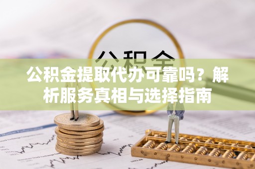 梅列公积金提取代办可靠吗？解析服务真相与选择指南