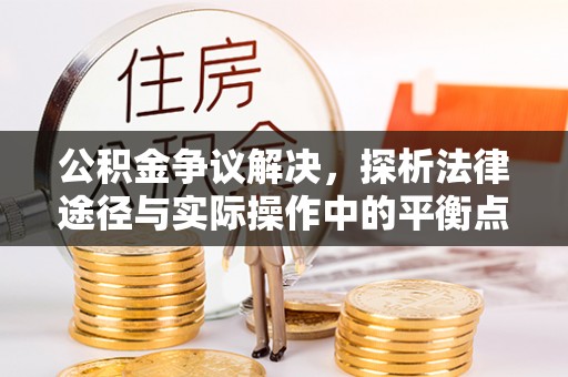 梅列公积金争议解决，探析法律途径与实际操作中的平衡点