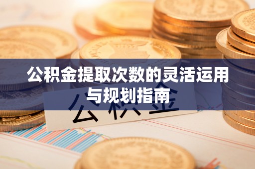 梅列公积金提取次数的灵活运用与规划指南