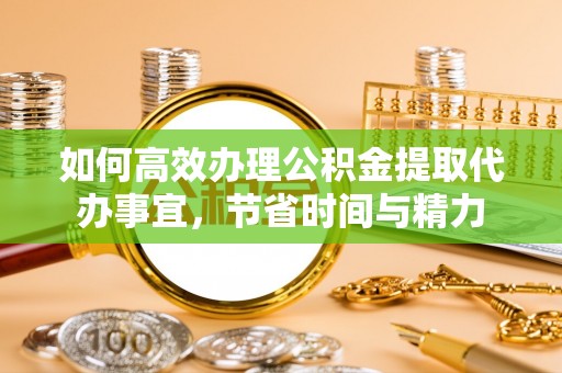 梅列如何高效办理公积金提取代办事宜，节省时间与精力