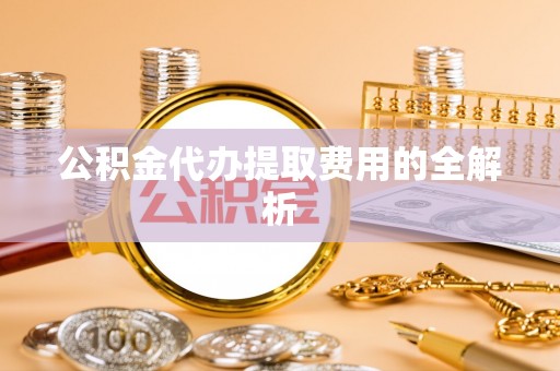 梅列公积金代办提取费用的全解析