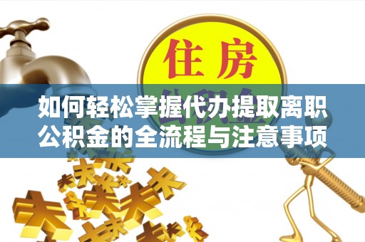 梅列如何轻松掌握代办提取离职公积金的全流程与注意事项