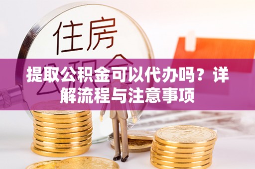 梅列提取公积金可以代办吗？详解流程与注意事项