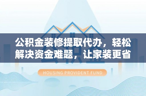 梅列公积金装修提取代办，轻松解决资金难题，让家装更省心
