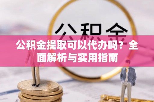 梅列公积金提取可以代办吗？全面解析与实用指南