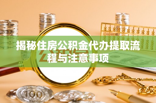 梅列揭秘住房公积金代办提取流程与注意事项