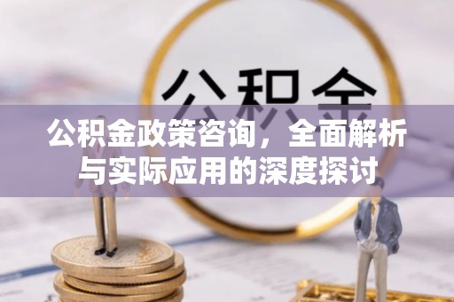 梅列公积金政策咨询，全面解析与实际应用的深度探讨