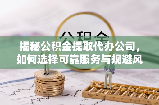 梅列揭秘公积金提取代办公司，如何选择可靠服务与规避风险