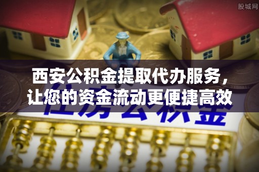 梅列西安公积金提取代办服务，让您的资金流动更便捷高效