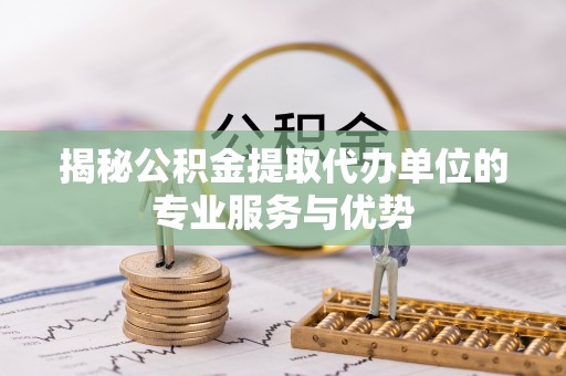 梅列揭秘公积金提取代办单位的专业服务与优势