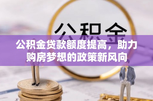 梅列公积金贷款额度提高，助力购房梦想的政策新风向