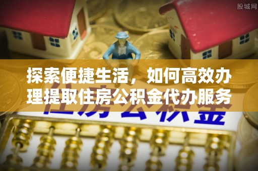 梅列探索便捷生活，如何高效办理提取住房公积金代办服务