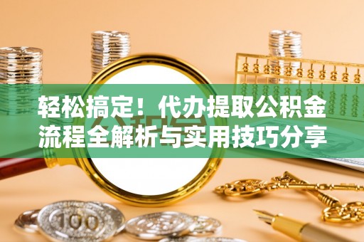 梅列轻松搞定！代办提取公积金流程全解析与实用技巧分享