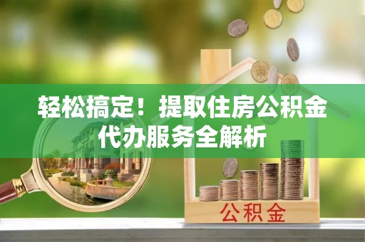梅列轻松搞定！提取住房公积金代办服务全解析