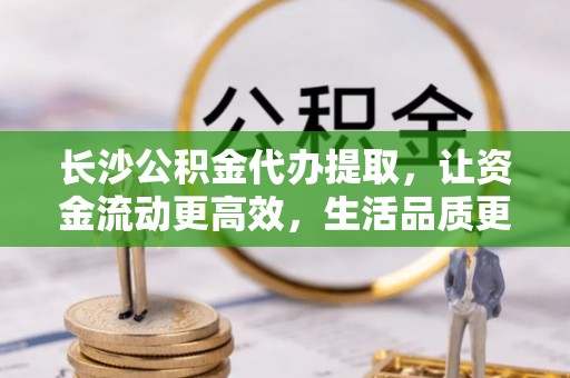 梅列长沙公积金代办提取，让资金流动更高效，生活品质更优越