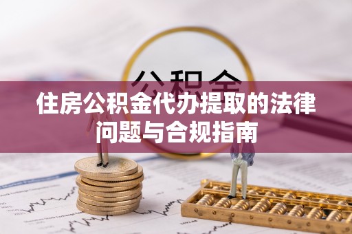 梅列住房公积金代办提取的法律问题与合规指南
