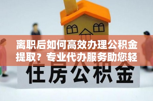 梅列离职后如何高效办理公积金提取？专业代办服务助您轻松搞定