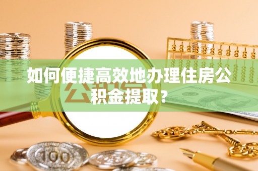 梅列如何便捷高效地办理住房公积金提取？