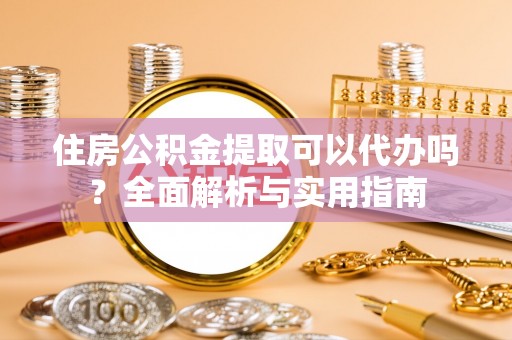梅列住房公积金提取可以代办吗？全面解析与实用指南