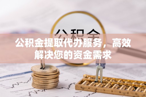 梅列公积金提取代办服务，高效解决您的资金需求