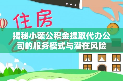 梅列揭秘小额公积金提取代办公司的服务模式与潜在风险