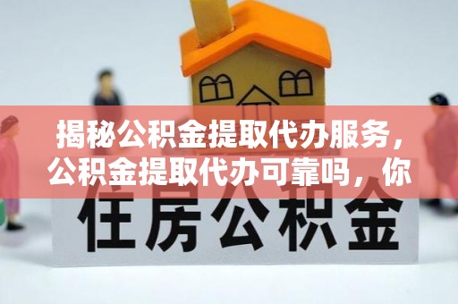 梅列揭秘公积金提取代办服务，公积金提取代办可靠吗，你需要知道的真相