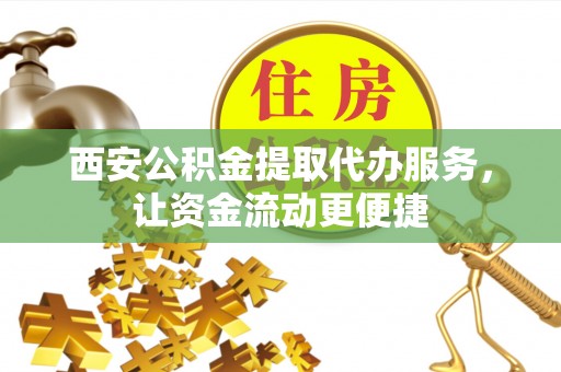 梅列西安公积金提取代办服务，让资金流动更便捷