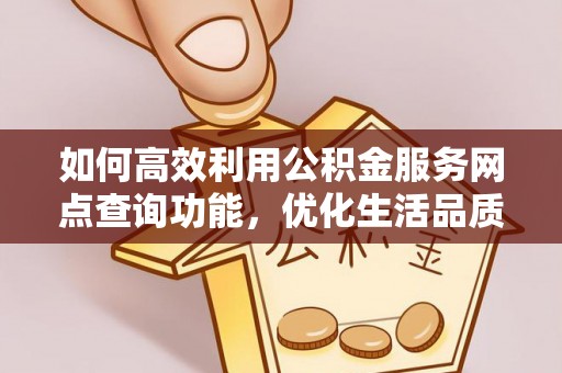 梅列如何高效利用公积金服务网点查询功能，优化生活品质
