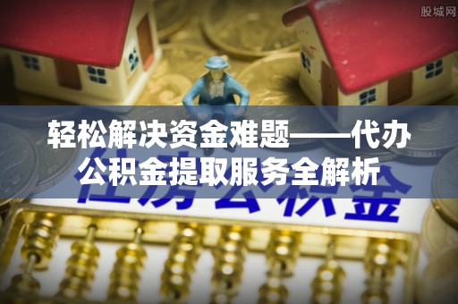 梅列轻松解决资金难题——代办公积金提取服务全解析