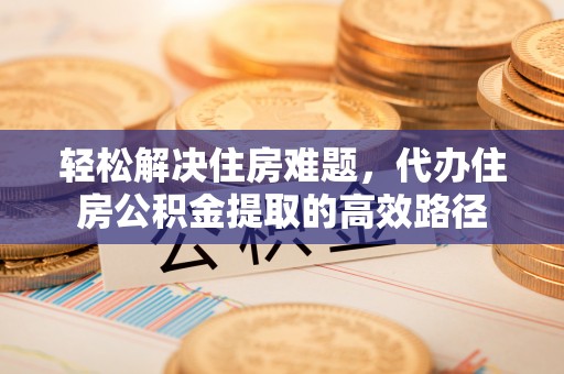 梅列轻松解决住房难题，代办住房公积金提取的高效路径