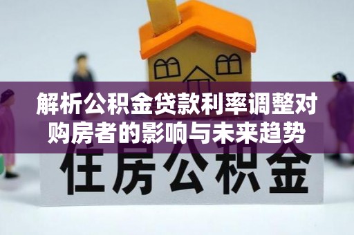 梅列解析公积金贷款利率调整对购房者的影响与未来趋势