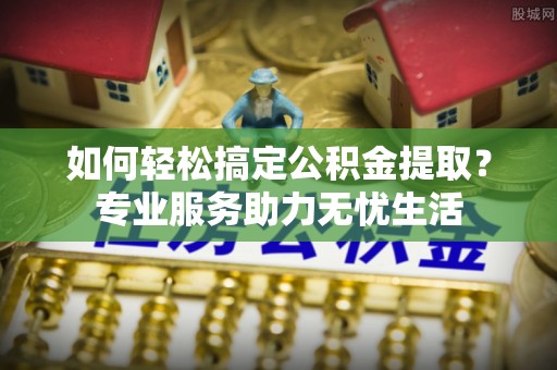 梅列如何轻松搞定公积金提取？专业服务助力无忧生活