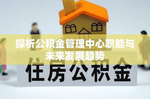 梅列探析公积金管理中心职能与未来发展趋势