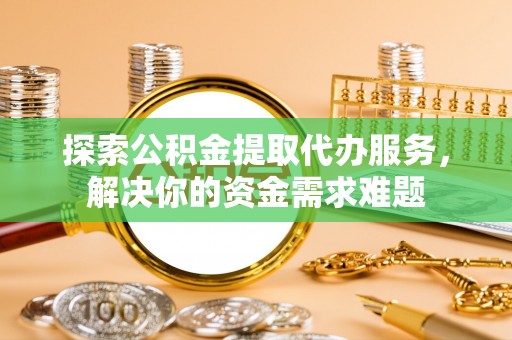 梅列探索公积金提取代办服务，解决你的资金需求难题