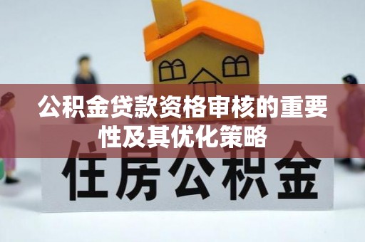 梅列公积金贷款资格审核的重要性及其优化策略