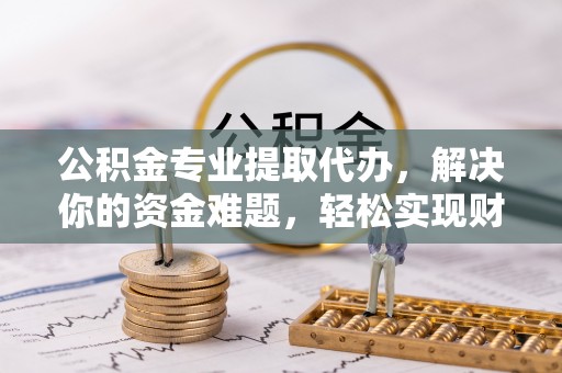 梅列公积金专业提取代办，解决你的资金难题，轻松实现财务自由