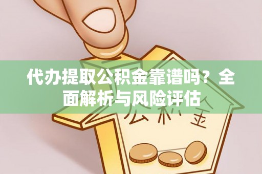 梅列代办提取公积金靠谱吗？全面解析与风险评估